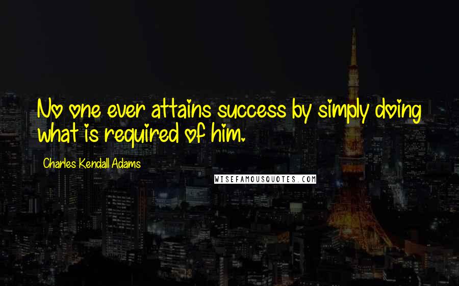 Charles Kendall Adams Quotes: No one ever attains success by simply doing what is required of him.