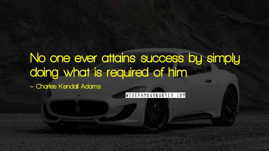 Charles Kendall Adams Quotes: No one ever attains success by simply doing what is required of him.