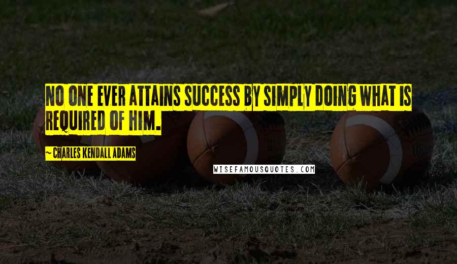 Charles Kendall Adams Quotes: No one ever attains success by simply doing what is required of him.