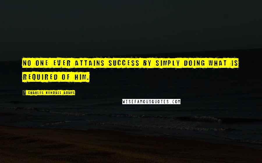 Charles Kendall Adams Quotes: No one ever attains success by simply doing what is required of him.