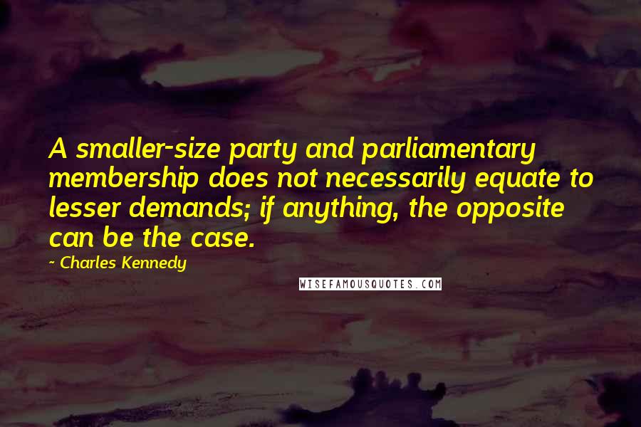 Charles Kennedy Quotes: A smaller-size party and parliamentary membership does not necessarily equate to lesser demands; if anything, the opposite can be the case.