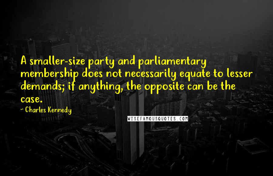 Charles Kennedy Quotes: A smaller-size party and parliamentary membership does not necessarily equate to lesser demands; if anything, the opposite can be the case.