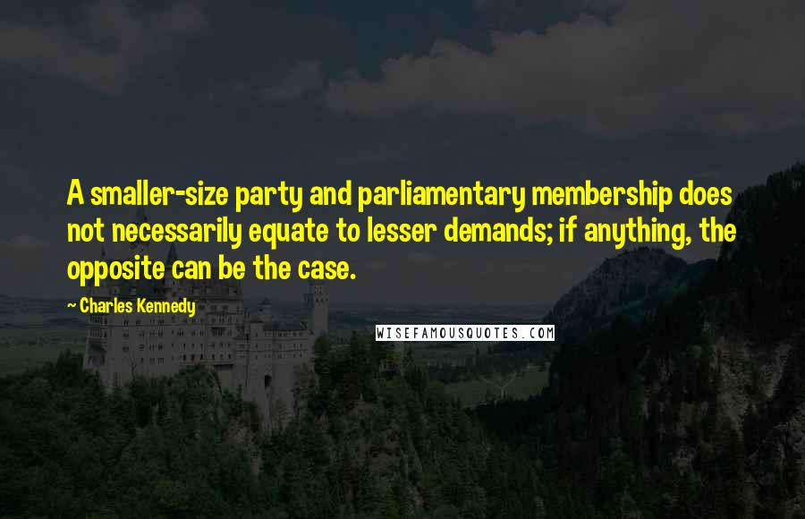 Charles Kennedy Quotes: A smaller-size party and parliamentary membership does not necessarily equate to lesser demands; if anything, the opposite can be the case.