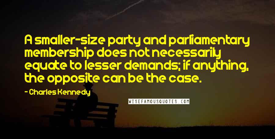 Charles Kennedy Quotes: A smaller-size party and parliamentary membership does not necessarily equate to lesser demands; if anything, the opposite can be the case.