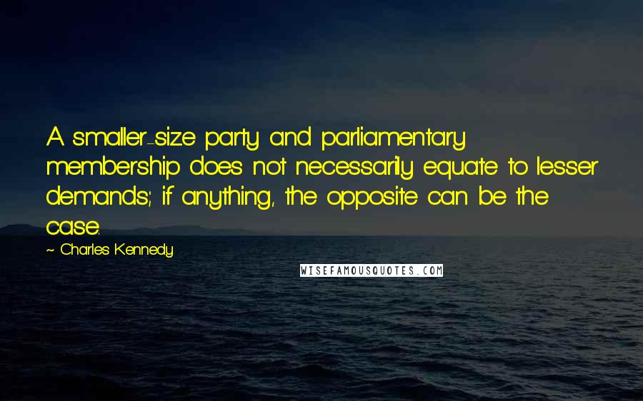 Charles Kennedy Quotes: A smaller-size party and parliamentary membership does not necessarily equate to lesser demands; if anything, the opposite can be the case.