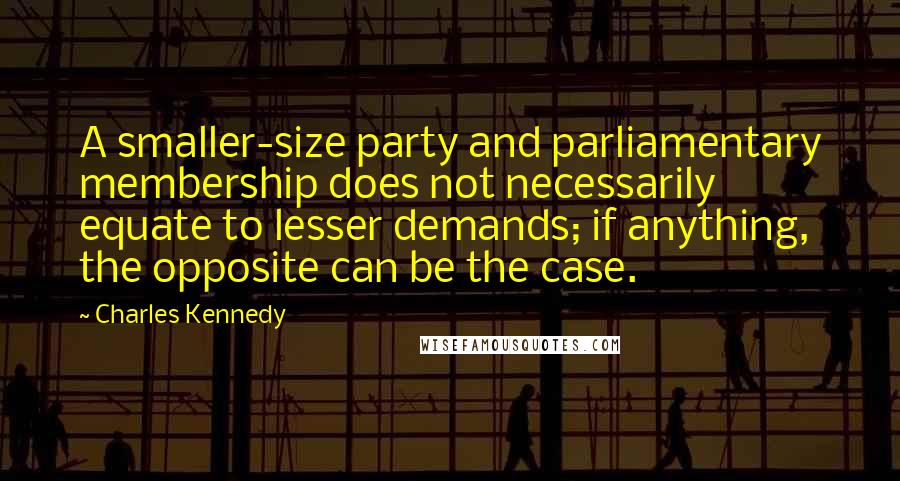 Charles Kennedy Quotes: A smaller-size party and parliamentary membership does not necessarily equate to lesser demands; if anything, the opposite can be the case.