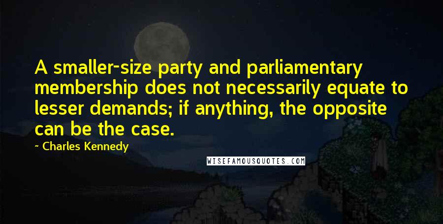 Charles Kennedy Quotes: A smaller-size party and parliamentary membership does not necessarily equate to lesser demands; if anything, the opposite can be the case.