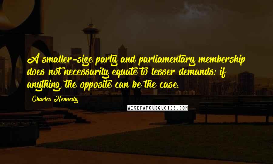 Charles Kennedy Quotes: A smaller-size party and parliamentary membership does not necessarily equate to lesser demands; if anything, the opposite can be the case.