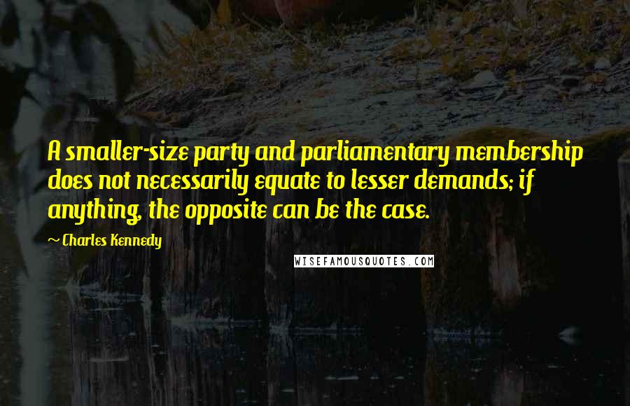 Charles Kennedy Quotes: A smaller-size party and parliamentary membership does not necessarily equate to lesser demands; if anything, the opposite can be the case.