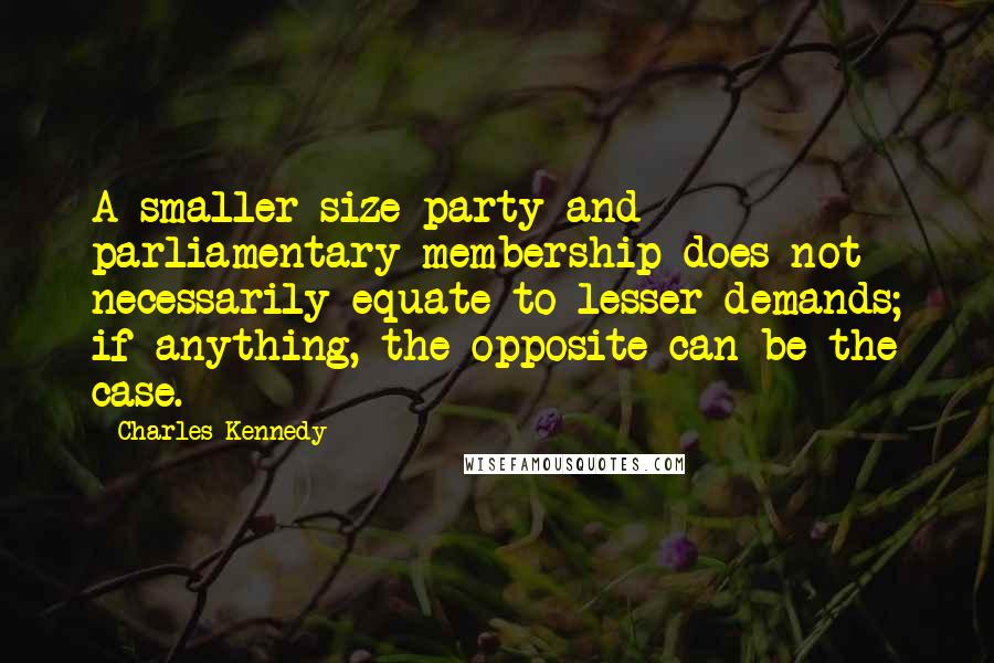 Charles Kennedy Quotes: A smaller-size party and parliamentary membership does not necessarily equate to lesser demands; if anything, the opposite can be the case.