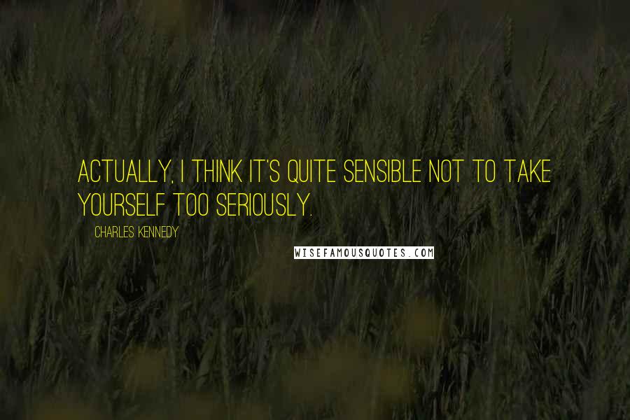 Charles Kennedy Quotes: Actually, I think it's quite sensible not to take yourself too seriously.