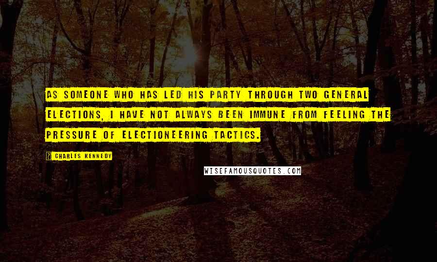 Charles Kennedy Quotes: As someone who has led his party through two general elections, I have not always been immune from feeling the pressure of electioneering tactics.