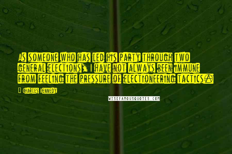 Charles Kennedy Quotes: As someone who has led his party through two general elections, I have not always been immune from feeling the pressure of electioneering tactics.