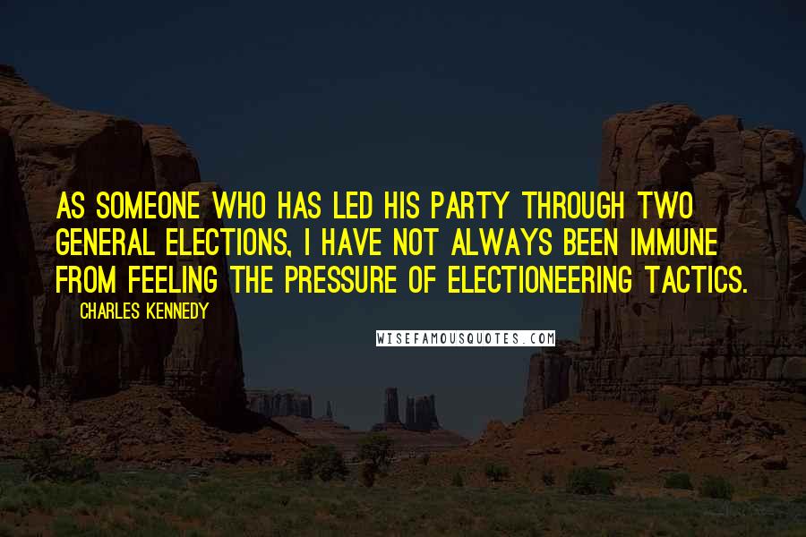 Charles Kennedy Quotes: As someone who has led his party through two general elections, I have not always been immune from feeling the pressure of electioneering tactics.