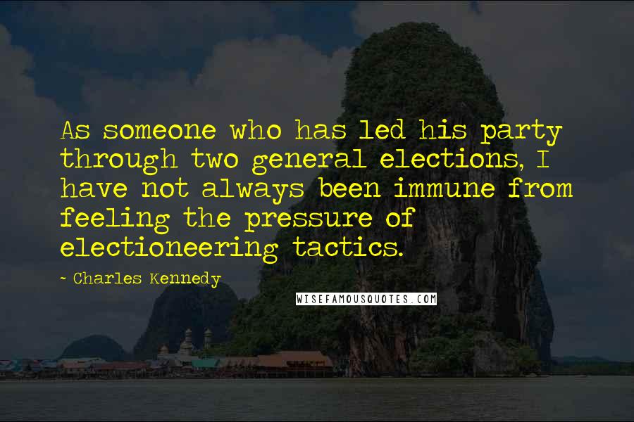 Charles Kennedy Quotes: As someone who has led his party through two general elections, I have not always been immune from feeling the pressure of electioneering tactics.