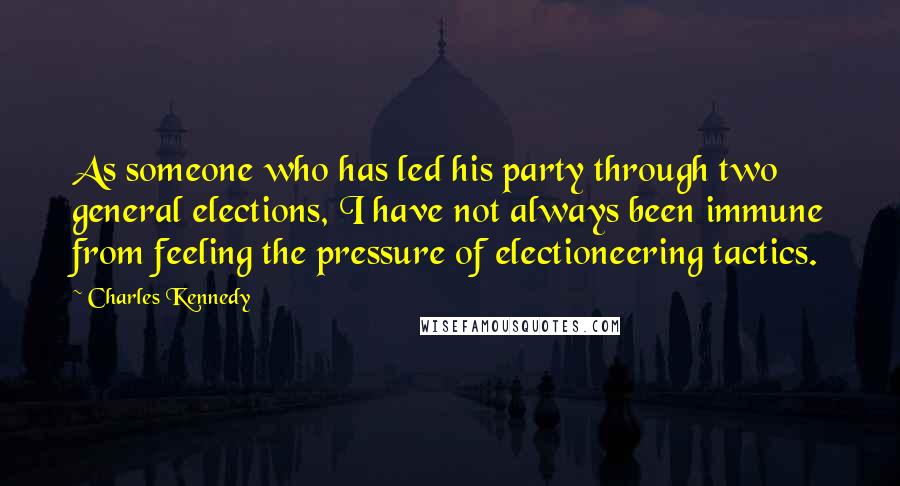 Charles Kennedy Quotes: As someone who has led his party through two general elections, I have not always been immune from feeling the pressure of electioneering tactics.