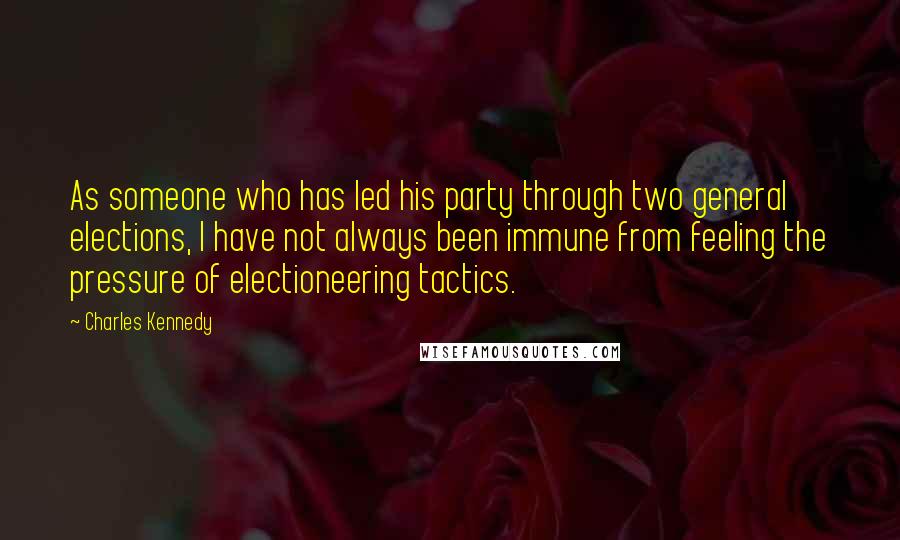 Charles Kennedy Quotes: As someone who has led his party through two general elections, I have not always been immune from feeling the pressure of electioneering tactics.