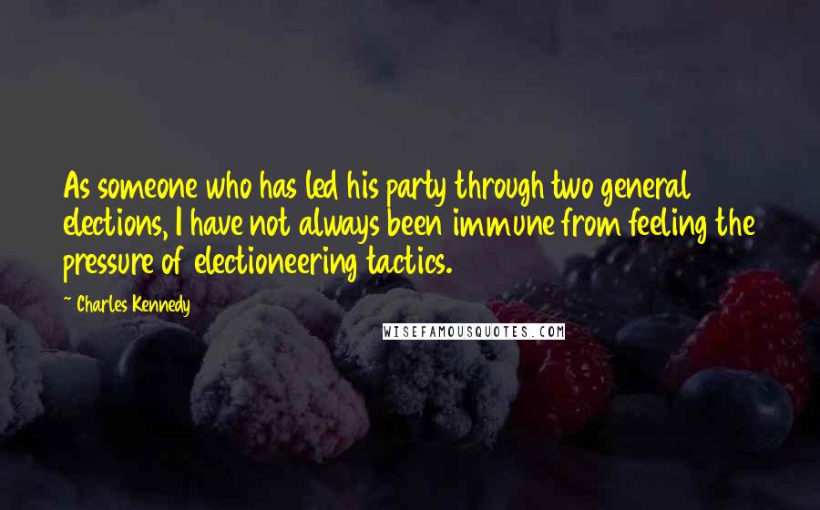 Charles Kennedy Quotes: As someone who has led his party through two general elections, I have not always been immune from feeling the pressure of electioneering tactics.