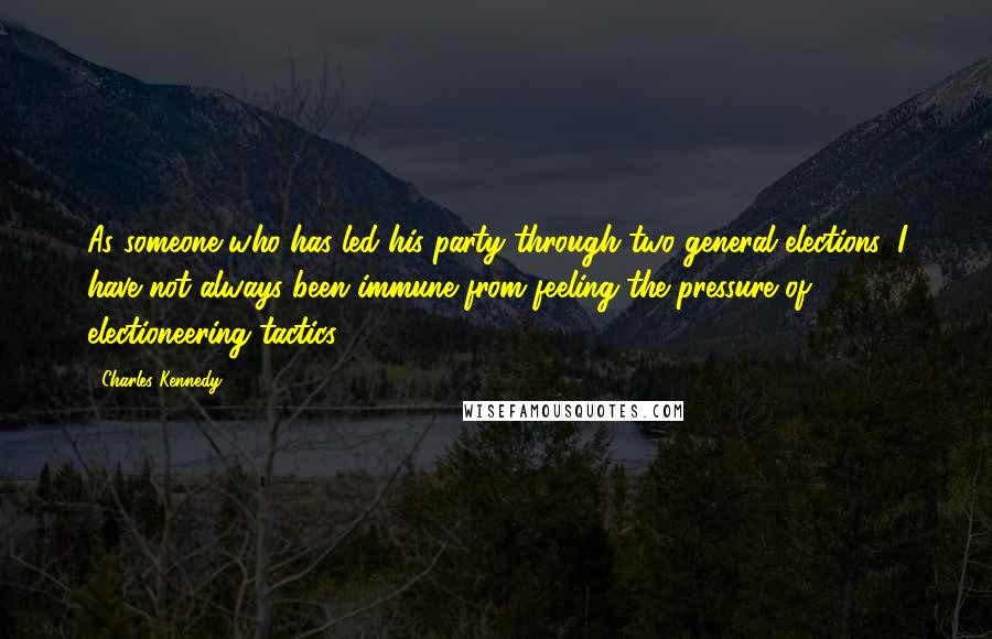 Charles Kennedy Quotes: As someone who has led his party through two general elections, I have not always been immune from feeling the pressure of electioneering tactics.