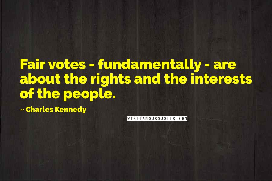 Charles Kennedy Quotes: Fair votes - fundamentally - are about the rights and the interests of the people.