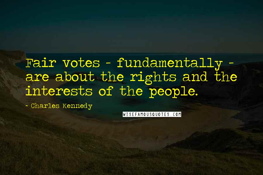 Charles Kennedy Quotes: Fair votes - fundamentally - are about the rights and the interests of the people.