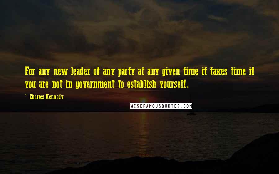 Charles Kennedy Quotes: For any new leader of any party at any given time it takes time if you are not in government to establish yourself.