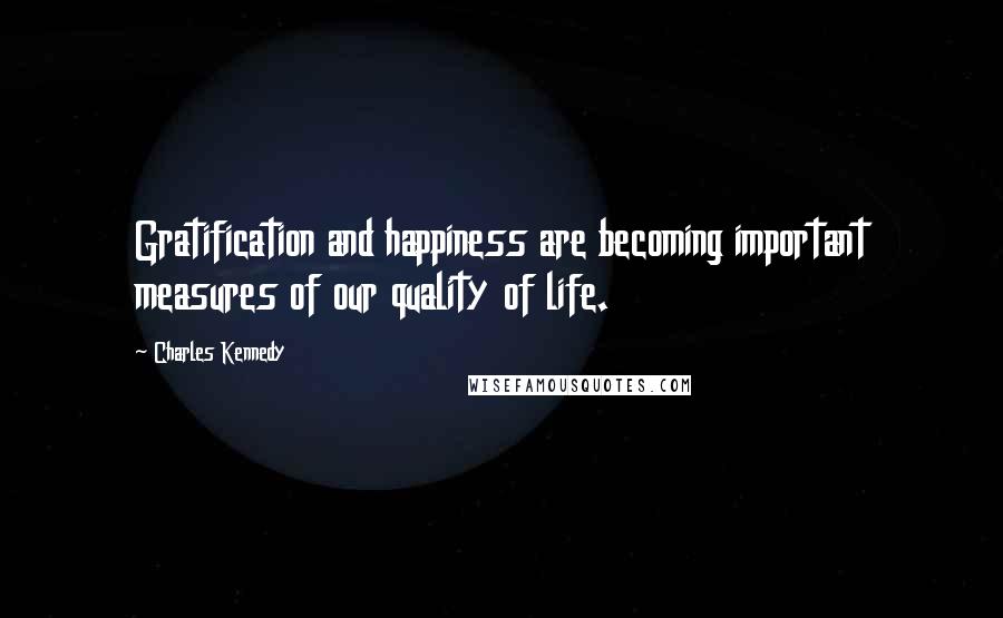 Charles Kennedy Quotes: Gratification and happiness are becoming important measures of our quality of life.