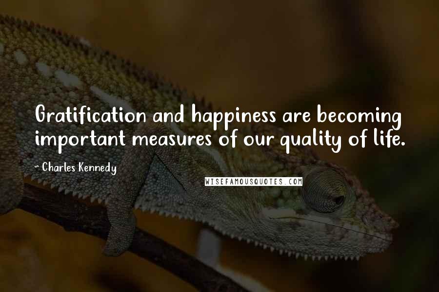 Charles Kennedy Quotes: Gratification and happiness are becoming important measures of our quality of life.