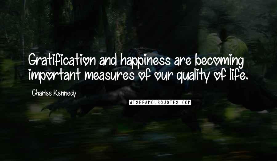 Charles Kennedy Quotes: Gratification and happiness are becoming important measures of our quality of life.