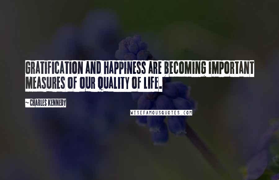 Charles Kennedy Quotes: Gratification and happiness are becoming important measures of our quality of life.