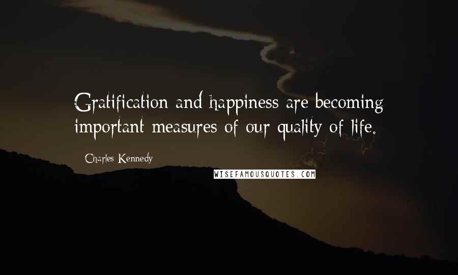 Charles Kennedy Quotes: Gratification and happiness are becoming important measures of our quality of life.