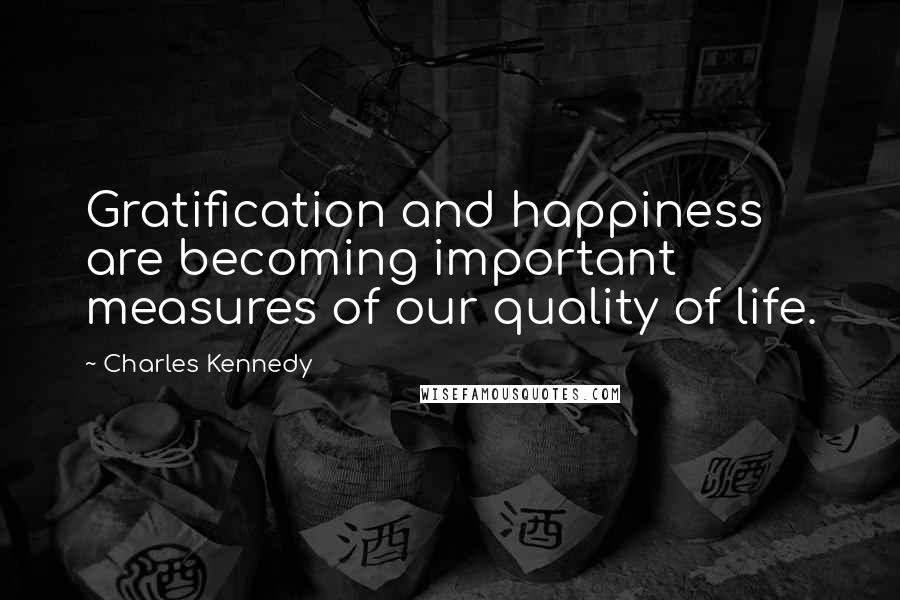 Charles Kennedy Quotes: Gratification and happiness are becoming important measures of our quality of life.