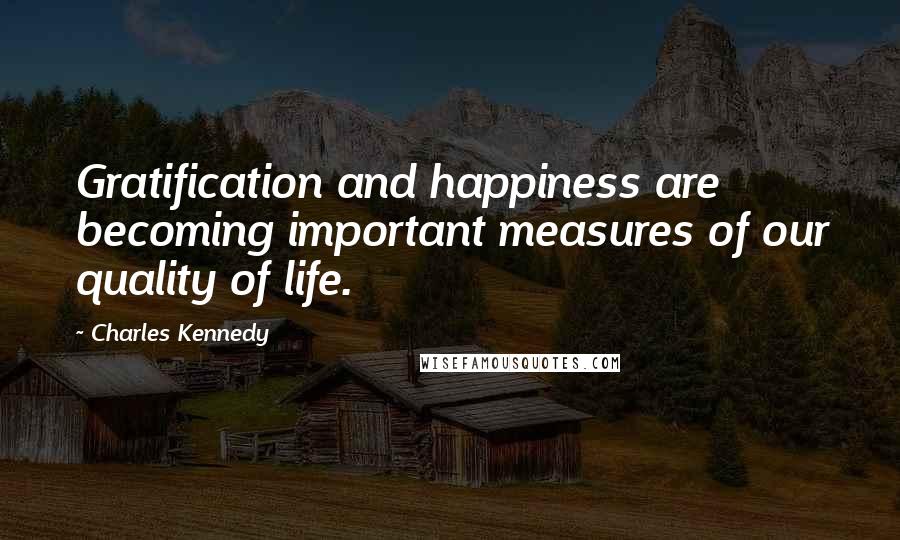 Charles Kennedy Quotes: Gratification and happiness are becoming important measures of our quality of life.