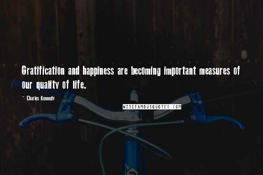 Charles Kennedy Quotes: Gratification and happiness are becoming important measures of our quality of life.