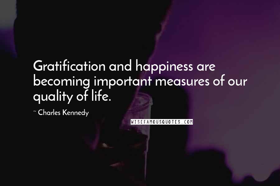 Charles Kennedy Quotes: Gratification and happiness are becoming important measures of our quality of life.