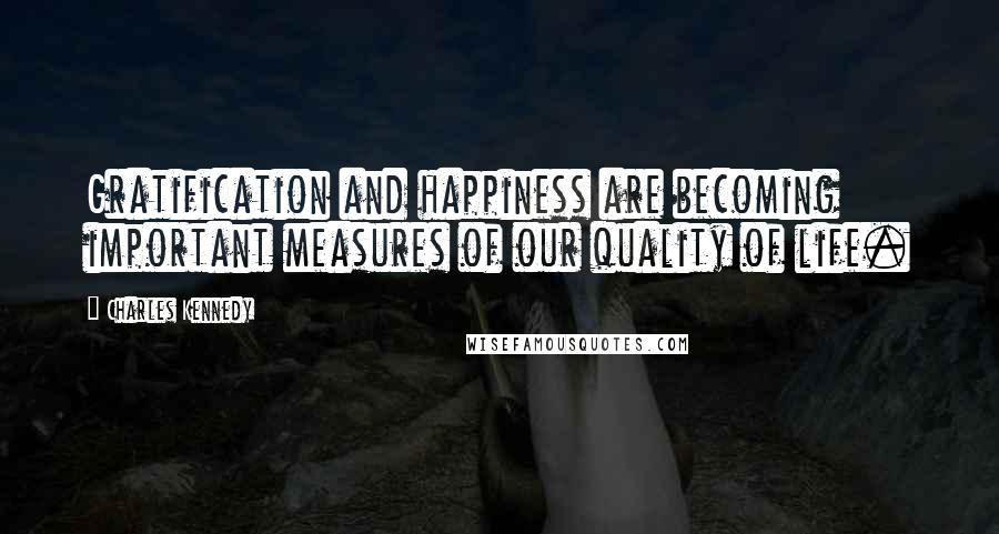 Charles Kennedy Quotes: Gratification and happiness are becoming important measures of our quality of life.