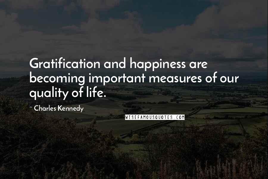 Charles Kennedy Quotes: Gratification and happiness are becoming important measures of our quality of life.