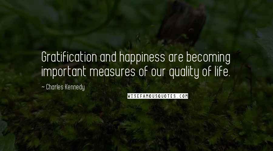 Charles Kennedy Quotes: Gratification and happiness are becoming important measures of our quality of life.