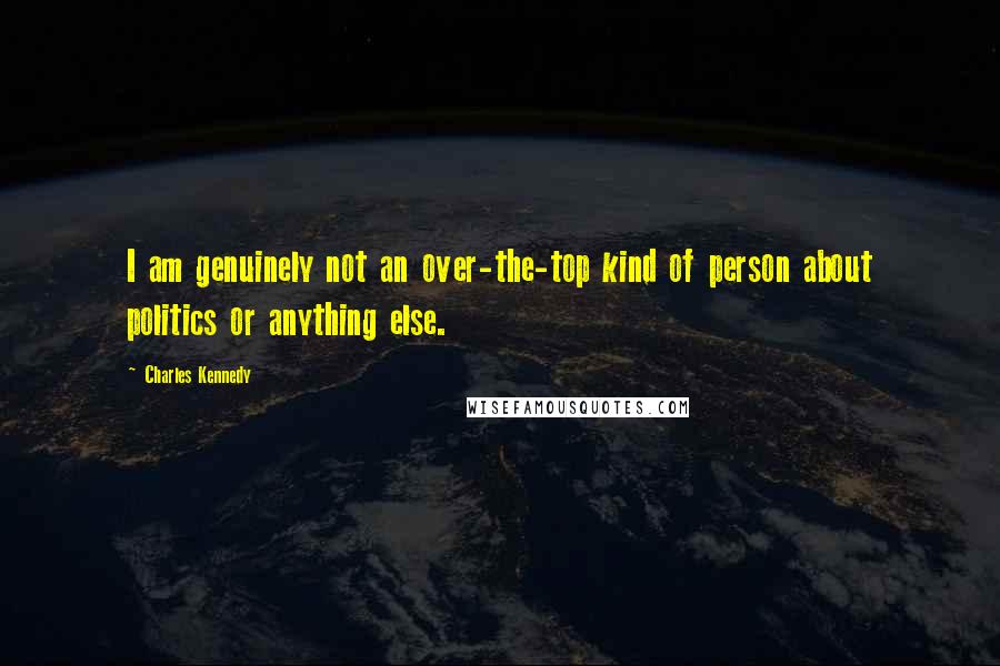 Charles Kennedy Quotes: I am genuinely not an over-the-top kind of person about politics or anything else.