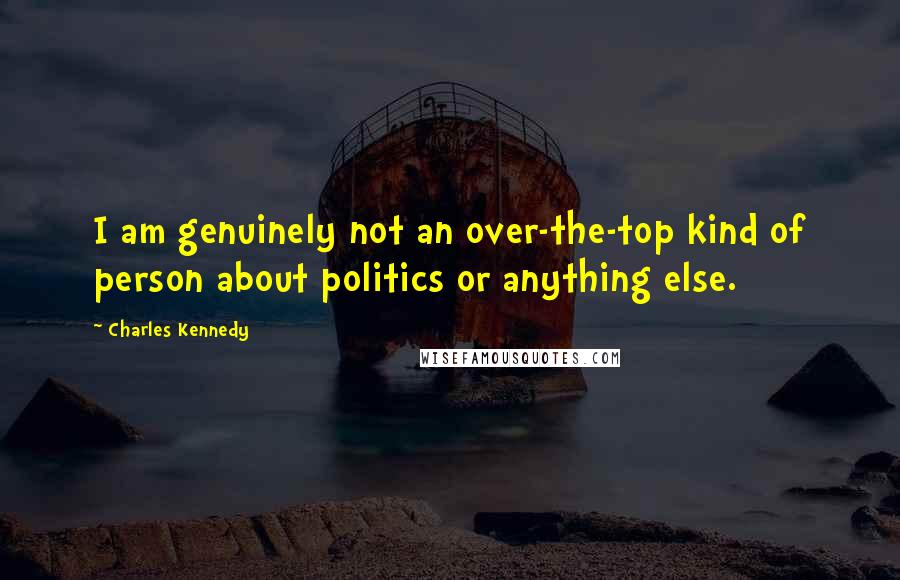 Charles Kennedy Quotes: I am genuinely not an over-the-top kind of person about politics or anything else.