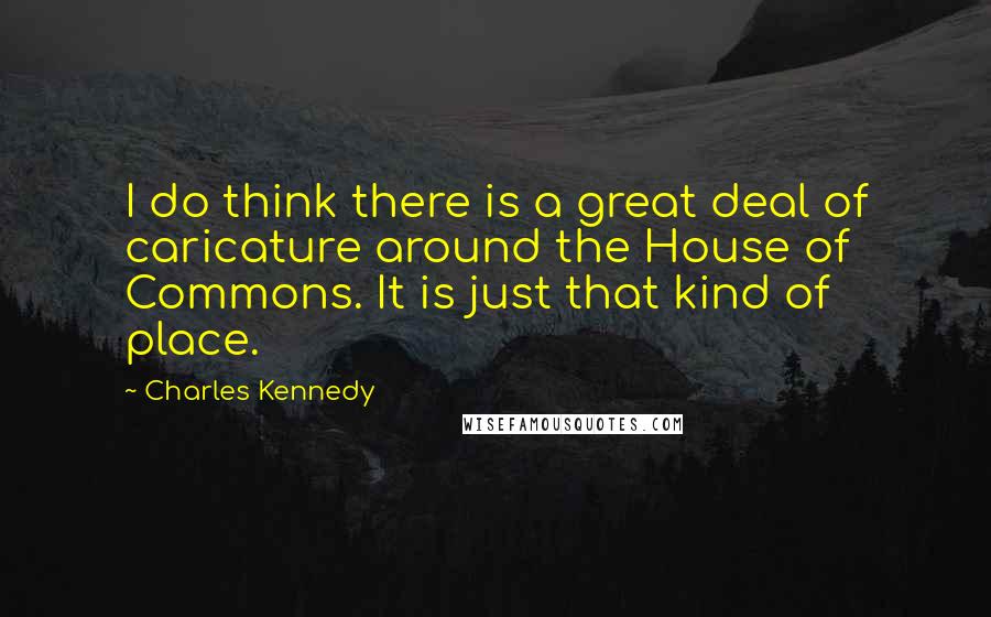 Charles Kennedy Quotes: I do think there is a great deal of caricature around the House of Commons. It is just that kind of place.