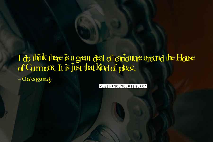 Charles Kennedy Quotes: I do think there is a great deal of caricature around the House of Commons. It is just that kind of place.