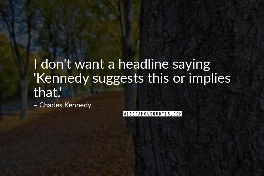 Charles Kennedy Quotes: I don't want a headline saying 'Kennedy suggests this or implies that.'