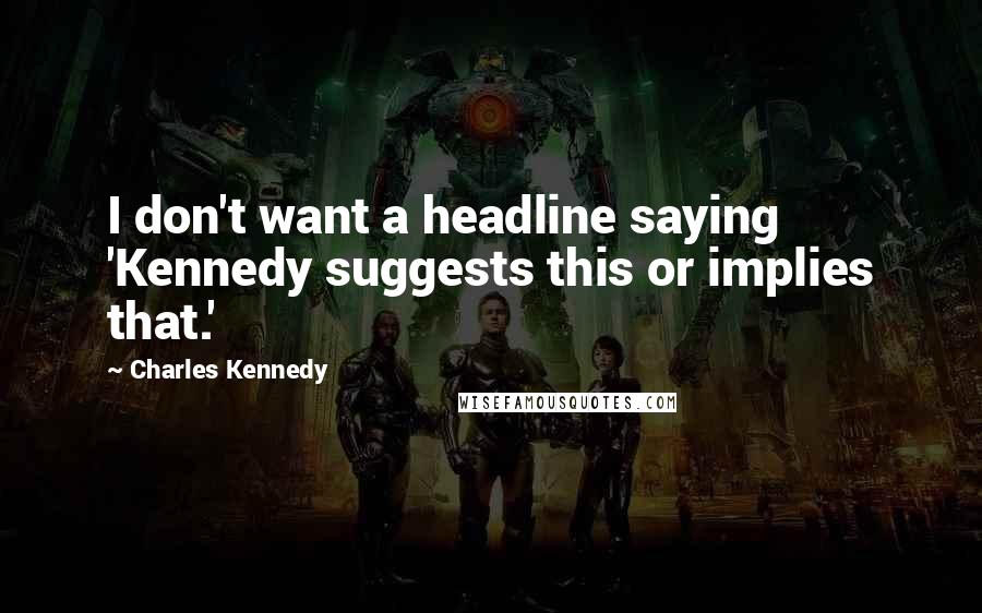 Charles Kennedy Quotes: I don't want a headline saying 'Kennedy suggests this or implies that.'