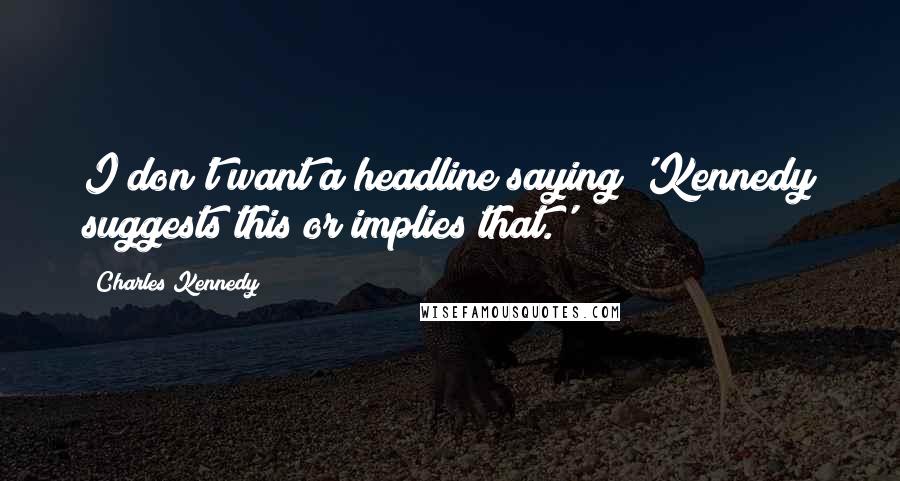 Charles Kennedy Quotes: I don't want a headline saying 'Kennedy suggests this or implies that.'