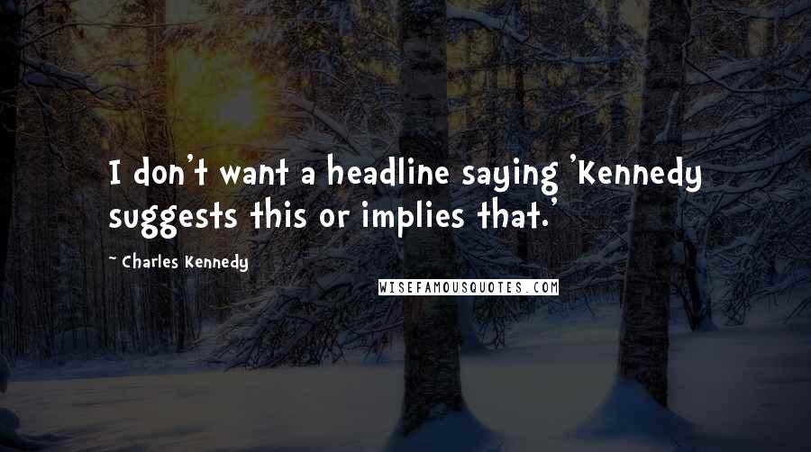 Charles Kennedy Quotes: I don't want a headline saying 'Kennedy suggests this or implies that.'