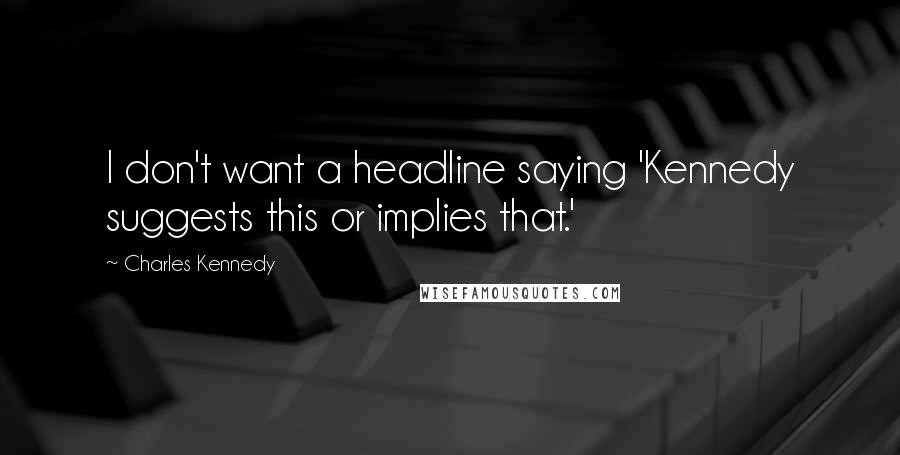 Charles Kennedy Quotes: I don't want a headline saying 'Kennedy suggests this or implies that.'