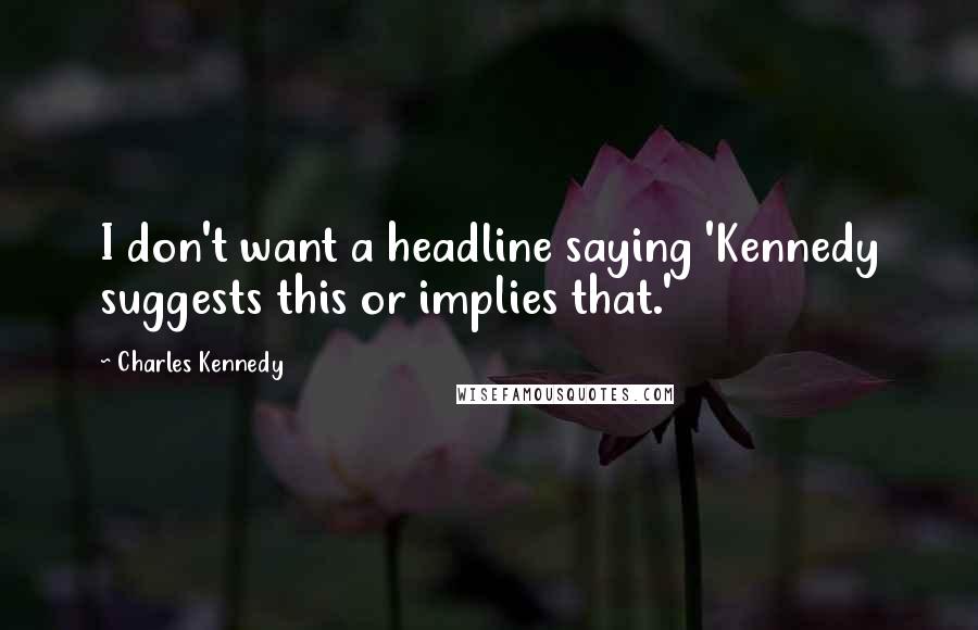 Charles Kennedy Quotes: I don't want a headline saying 'Kennedy suggests this or implies that.'