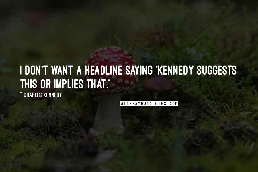 Charles Kennedy Quotes: I don't want a headline saying 'Kennedy suggests this or implies that.'