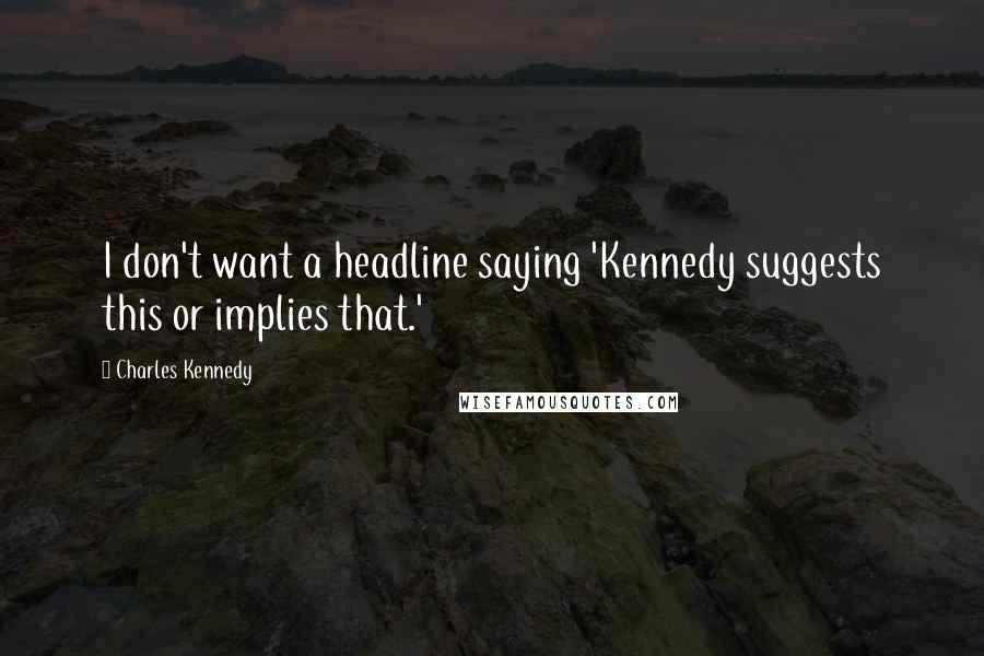 Charles Kennedy Quotes: I don't want a headline saying 'Kennedy suggests this or implies that.'